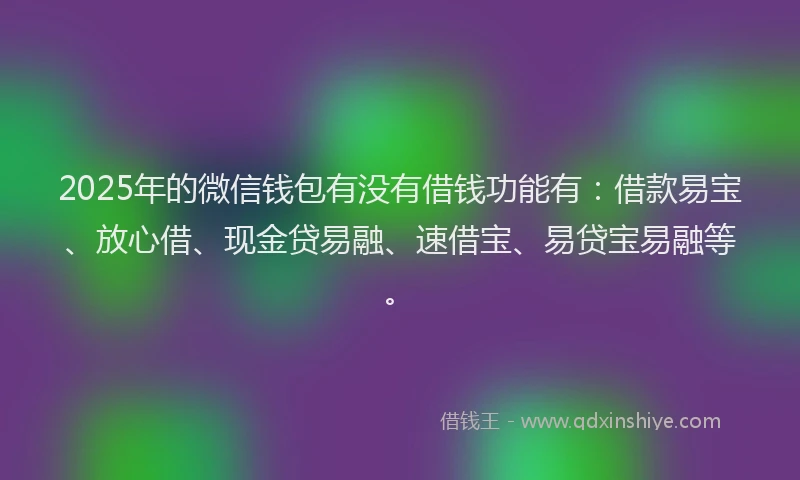 2025年的微信钱包有没有借钱功能有：借款易宝、放心借、现金贷易融、速借宝、易贷宝易融等。