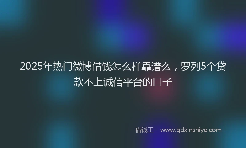 2025年热门微博借钱怎么样靠谱么，罗列5个贷款不上诚信平台的口子
