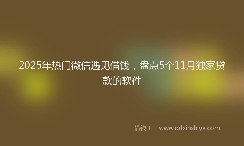 2025年热门微信遇见借钱，盘点5个11月独家贷款的软件