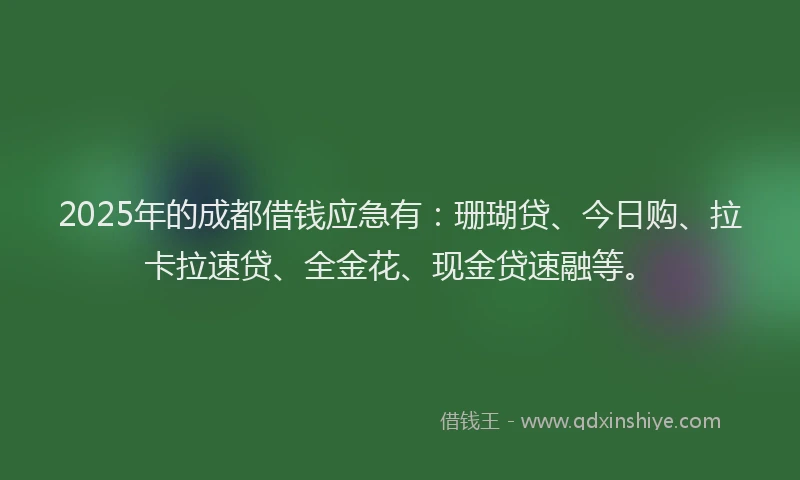 2025年的成都借钱应急有：珊瑚贷、今日购、拉卡拉速贷、全金花、现金贷速融等。