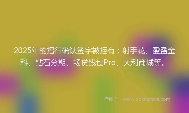 2025年的招行确认签字被拒有：射手花、盈盈金科、钻石分期、畅贷钱包Pro、大利商城等。