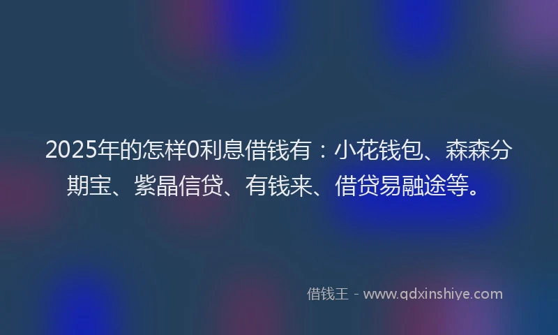 2025年的怎样0利息借钱有：小花钱包、森森分期宝、紫晶信贷、有钱来、借贷易融途等。