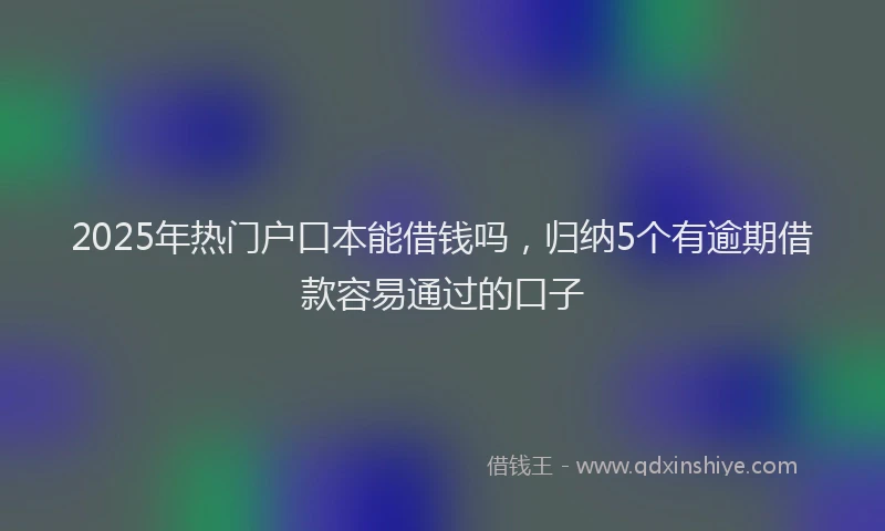 2025年热门户口本能借钱吗，归纳5个有逾期借款容易通过的口子