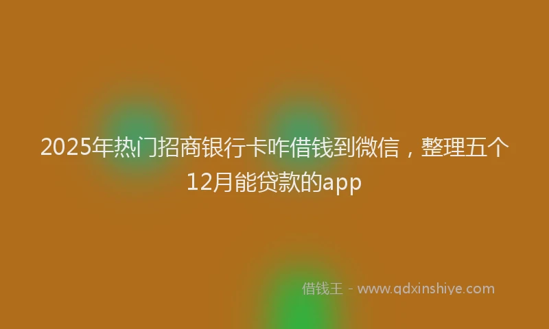2025年热门招商银行卡咋借钱到微信，整理五个12月能贷款的app