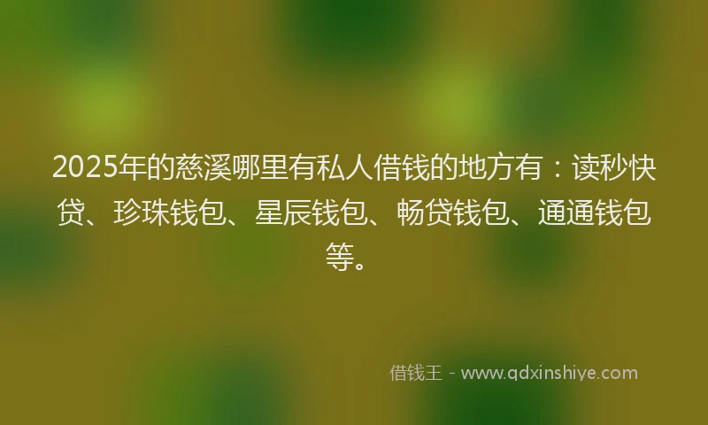 2025年的慈溪哪里有私人借钱的地方有：读秒快贷、珍珠钱包、星辰钱包、畅贷钱包、通通钱包等。