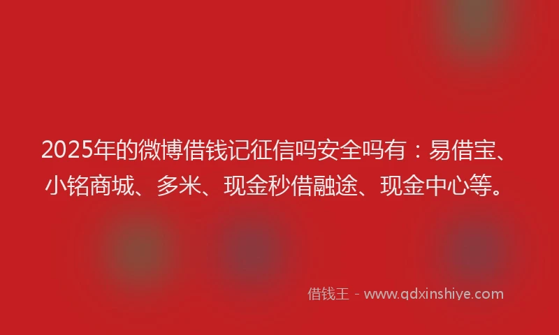 2025年的微博借钱记征信吗安全吗有：易借宝、小铭商城、多米、现金秒借融途、现金中心等。