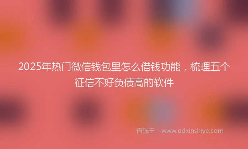 2025年热门微信钱包里怎么借钱功能，梳理五个征信不好负债高的软件