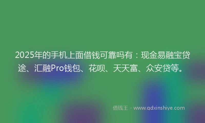 2025年的手机上面借钱可靠吗有：现金易融宝贷途、汇融Pro钱包、花呗、天天富、众安贷等。