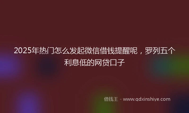 2025年热门怎么发起微信借钱提醒呢，罗列五个利息低的网贷口子