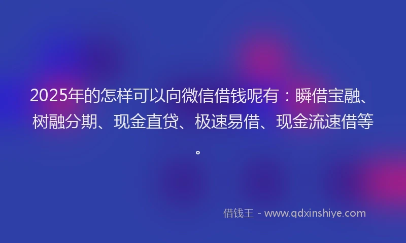 2025年的怎样可以向微信借钱呢有：瞬借宝融、树融分期、现金直贷、极速易借、现金流速借等。