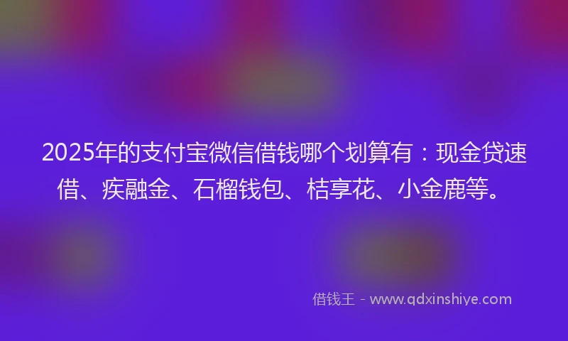 2025年的支付宝微信借钱哪个划算有：现金贷速借、疾融金、石榴钱包、桔享花、小金鹿等。