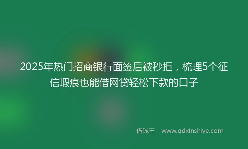 2025年热门招商银行面签后被秒拒，梳理5个征信瑕疵也能借网贷轻松下款的口子