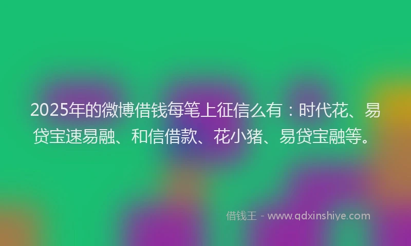 2025年的微博借钱每笔上征信么有：时代花、易贷宝速易融、和信借款、花小猪、易贷宝融等。