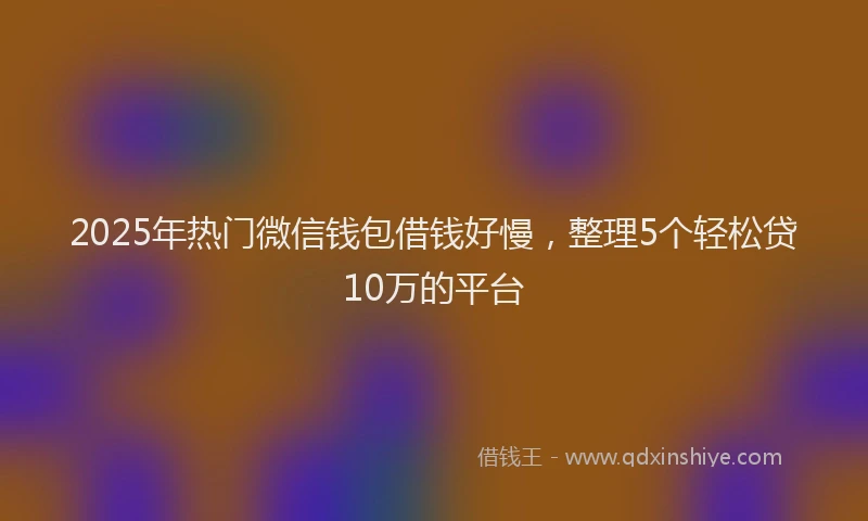 2025年热门微信钱包借钱好慢，整理5个轻松贷10万的平台