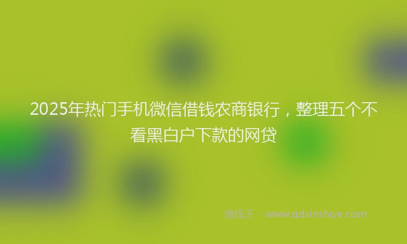 2025年热门手机微信借钱农商银行，整理五个不看黑白户下款的网贷