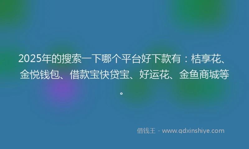 2025年的搜索一下哪个平台好下款有：桔享花、金悦钱包、借款宝快贷宝、好运花、金鱼商城等。