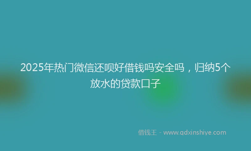 2025年热门微信还呗好借钱吗安全吗，归纳5个放水的贷款口子
