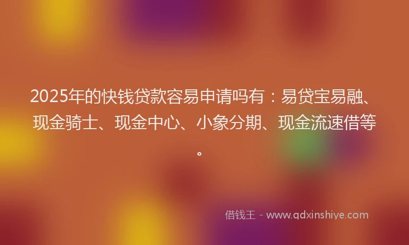 2025年的快钱贷款容易申请吗有：易贷宝易融、现金骑士、现金中心、小象分期、现金流速借等。