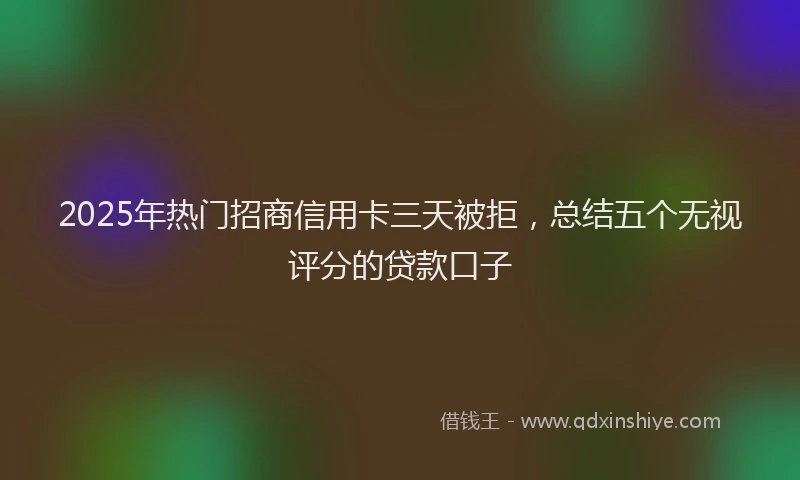 2025年热门招商信用卡三天被拒，总结五个无视评分的贷款口子