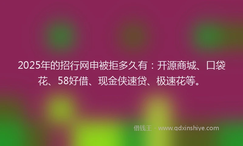 2025年的招行网申被拒多久有：开源商城、口袋花、58好借、现金侠速贷、极速花等。