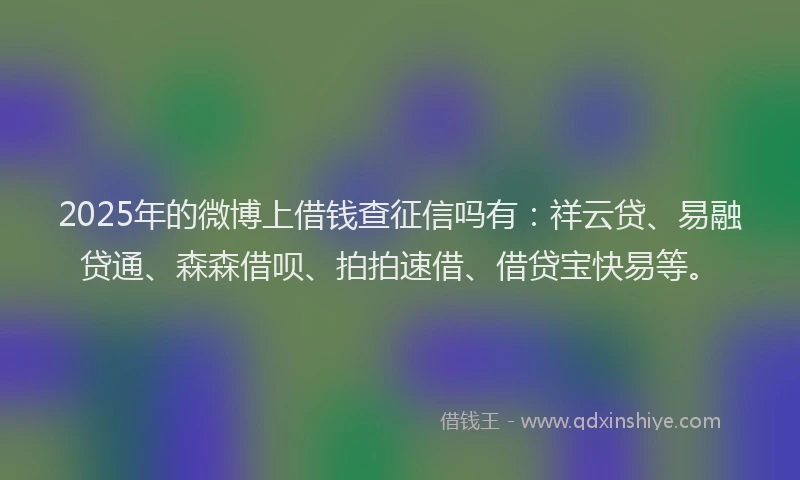 2025年的微博上借钱查征信吗有：祥云贷、易融贷通、森森借呗、拍拍速借、借贷宝快易等。