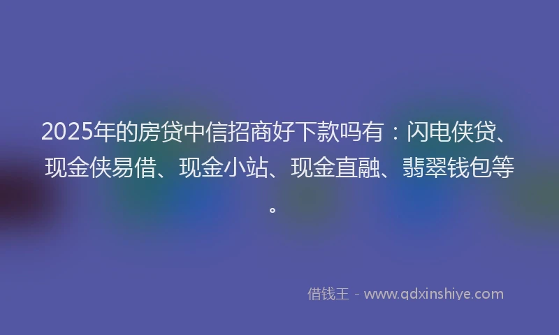 2025年的房贷中信招商好下款吗有：闪电侠贷、现金侠易借、现金小站、现金直融、翡翠钱包等。