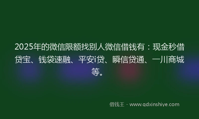 2025年的微信限额找别人微信借钱有：现金秒借贷宝、钱袋速融、平安i贷、瞬信贷通、一川商城等。