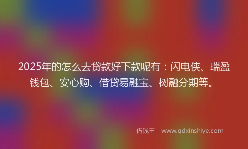 2025年的怎么去贷款好下款呢有：闪电侠、瑞盈钱包、安心购、借贷易融宝、树融分期等。