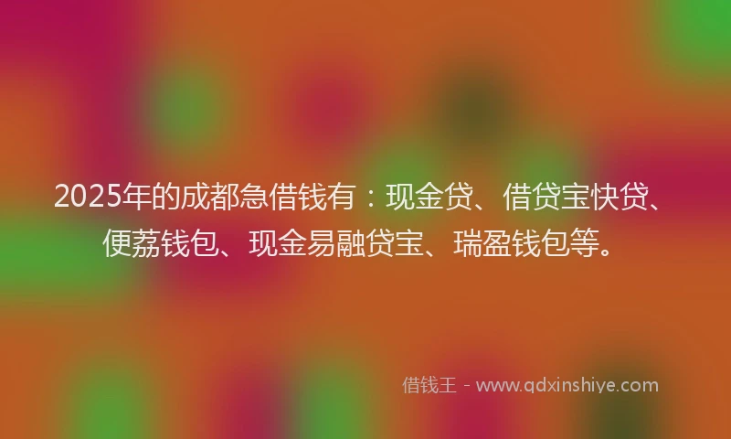 2025年的成都急借钱有：现金贷、借贷宝快贷、便荔钱包、现金易融贷宝、瑞盈钱包等。
