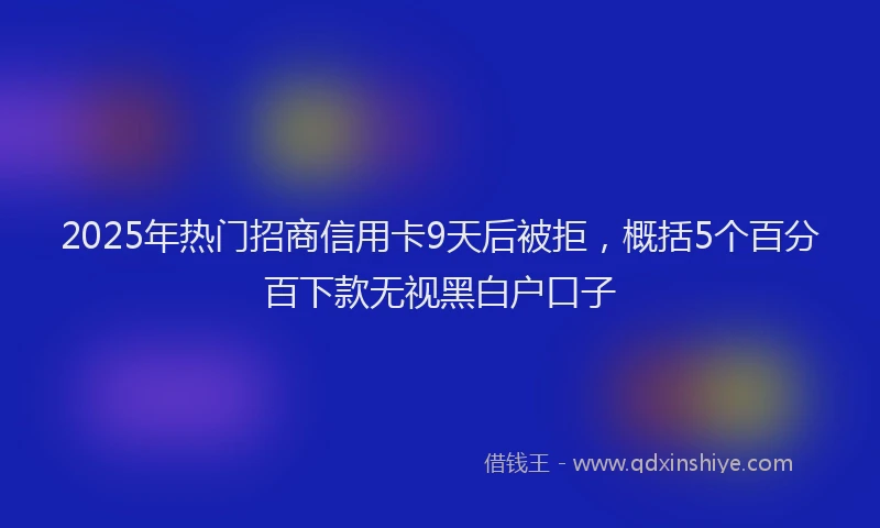 2025年热门招商信用卡9天后被拒，概括5个百分百下款无视黑白户口子
