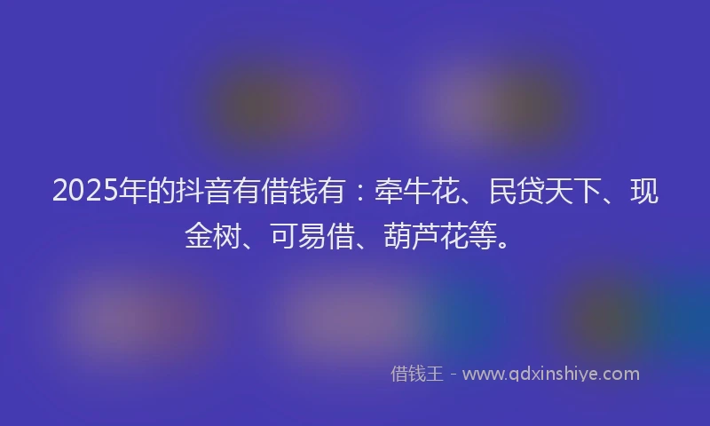 2025年的抖音有借钱有：牵牛花、民贷天下、现金树、可易借、葫芦花等。