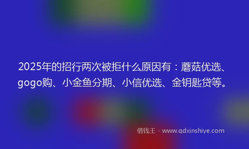 2025年的招行两次被拒什么原因有：蘑菇优选、gogo购、小金鱼分期、小信优选、金钥匙贷等。