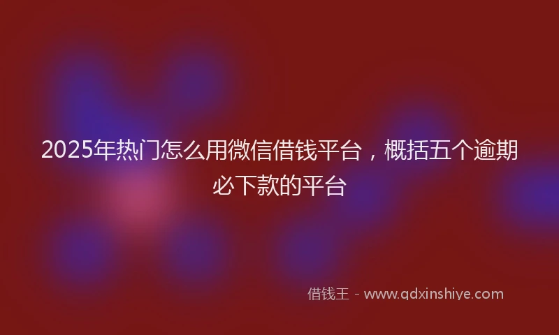 2025年热门怎么用微信借钱平台，概括五个逾期必下款的平台