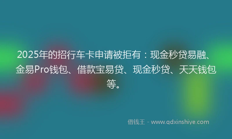 2025年的招行车卡申请被拒有：现金秒贷易融、金易Pro钱包、借款宝易贷、现金秒贷、天天钱包等。