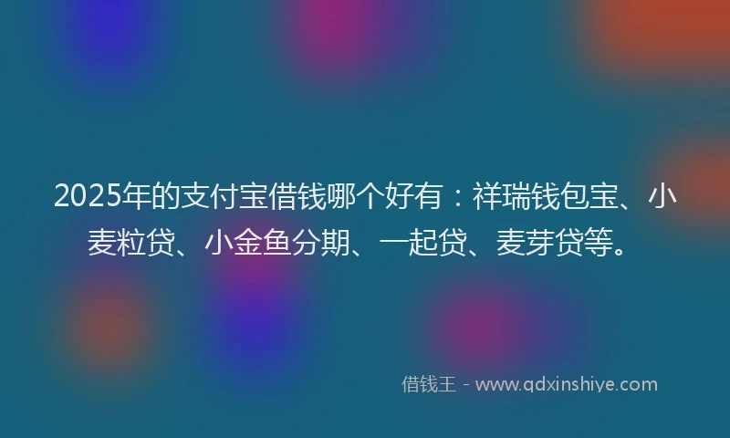 2025年的支付宝借钱哪个好有：祥瑞钱包宝、小麦粒贷、小金鱼分期、一起贷、麦芽贷等。