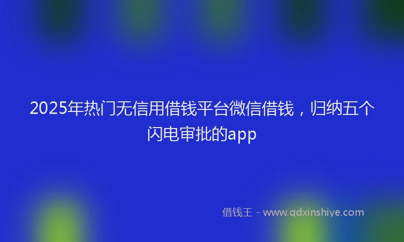 2025年热门无信用借钱平台微信借钱，归纳五个闪电审批的app