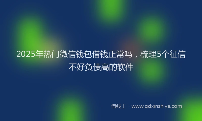 2025年热门微信钱包借钱正常吗，梳理5个征信不好负债高的软件