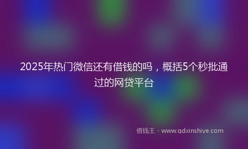 2025年热门微信还有借钱的吗，概括5个秒批通过的网贷平台