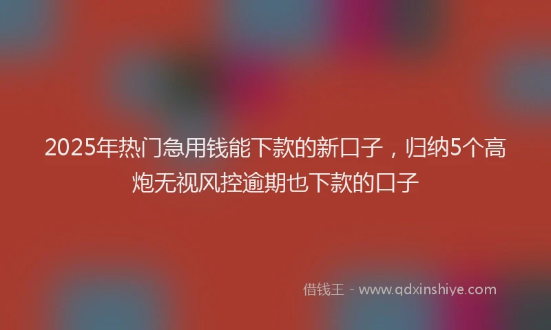 2025年热门急用钱能下款的新口子，归纳5个高炮无视风控逾期也下款的口子