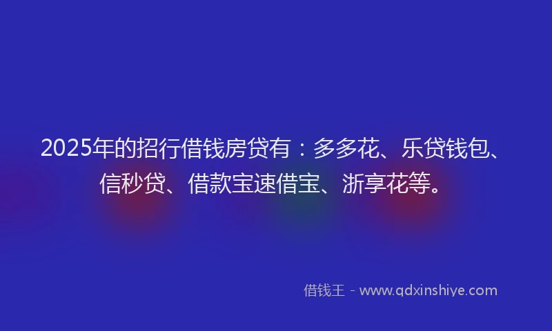 2025年的招行借钱房贷有：多多花、乐贷钱包、信秒贷、借款宝速借宝、浙享花等。