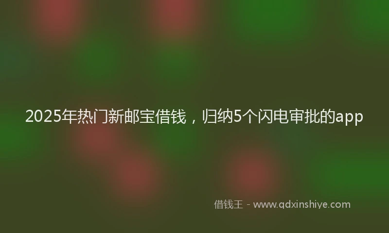 2025年热门新邮宝借钱，归纳5个闪电审批的app