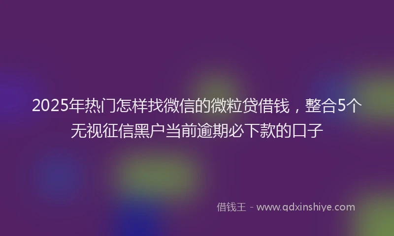 2025年热门怎样找微信的微粒贷借钱，整合5个无视征信黑户当前逾期必下款的口子