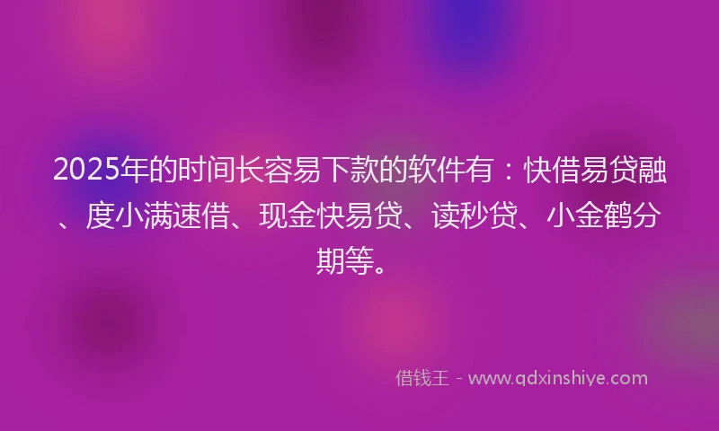 2025年的时间长容易下款的软件有：快借易贷融、度小满速借、现金快易贷、读秒贷、小金鹤分期等。