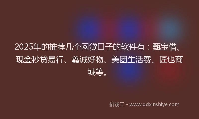 2025年的推荐几个网贷口子的软件有：甄宝借、现金秒贷易行、鑫诚好物、美团生活费、匠也商城等。