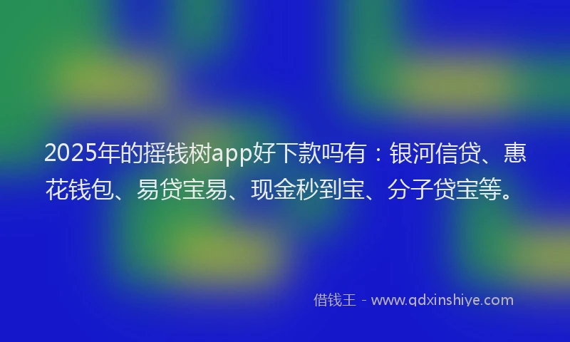 2025年的摇钱树app好下款吗有：银河信贷、惠花钱包、易贷宝易、现金秒到宝、分子贷宝等。