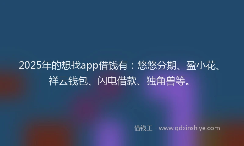 2025年的想找app借钱有：悠悠分期、盈小花、祥云钱包、闪电借款、独角兽等。