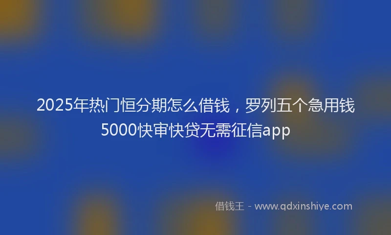 2025年热门恒分期怎么借钱，罗列五个急用钱5000快审快贷无需征信app