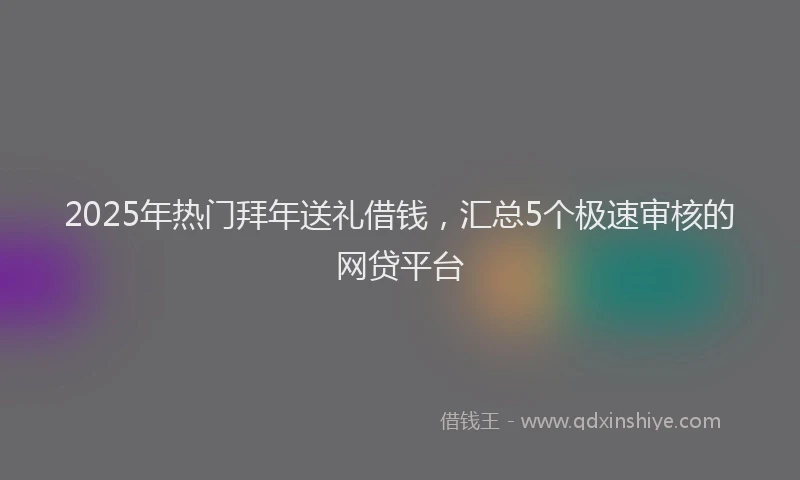 2025年热门拜年送礼借钱，汇总5个极速审核的网贷平台