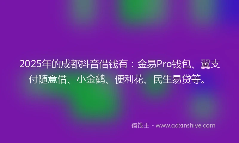 2025年的成都抖音借钱有：金易Pro钱包、翼支付随意借、小金鹤、便利花、民生易贷等。