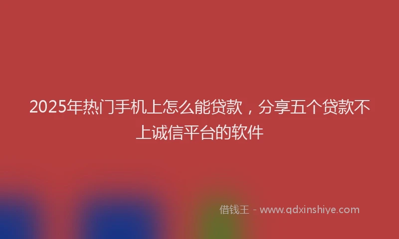 2025年热门手机上怎么能贷款，分享五个贷款不上诚信平台的软件